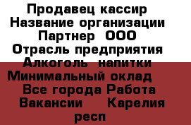 Продавец-кассир › Название организации ­ Партнер, ООО › Отрасль предприятия ­ Алкоголь, напитки › Минимальный оклад ­ 1 - Все города Работа » Вакансии   . Карелия респ.